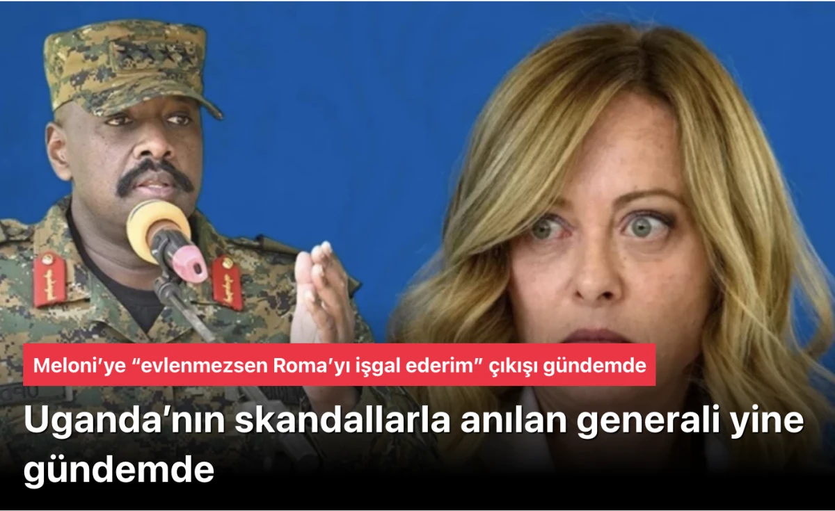 Uganda’nın skandallarla anılan generali yine gündemde! Meloni’ye skandal teklif: Ya benimle evlen ya da işgal ederim!