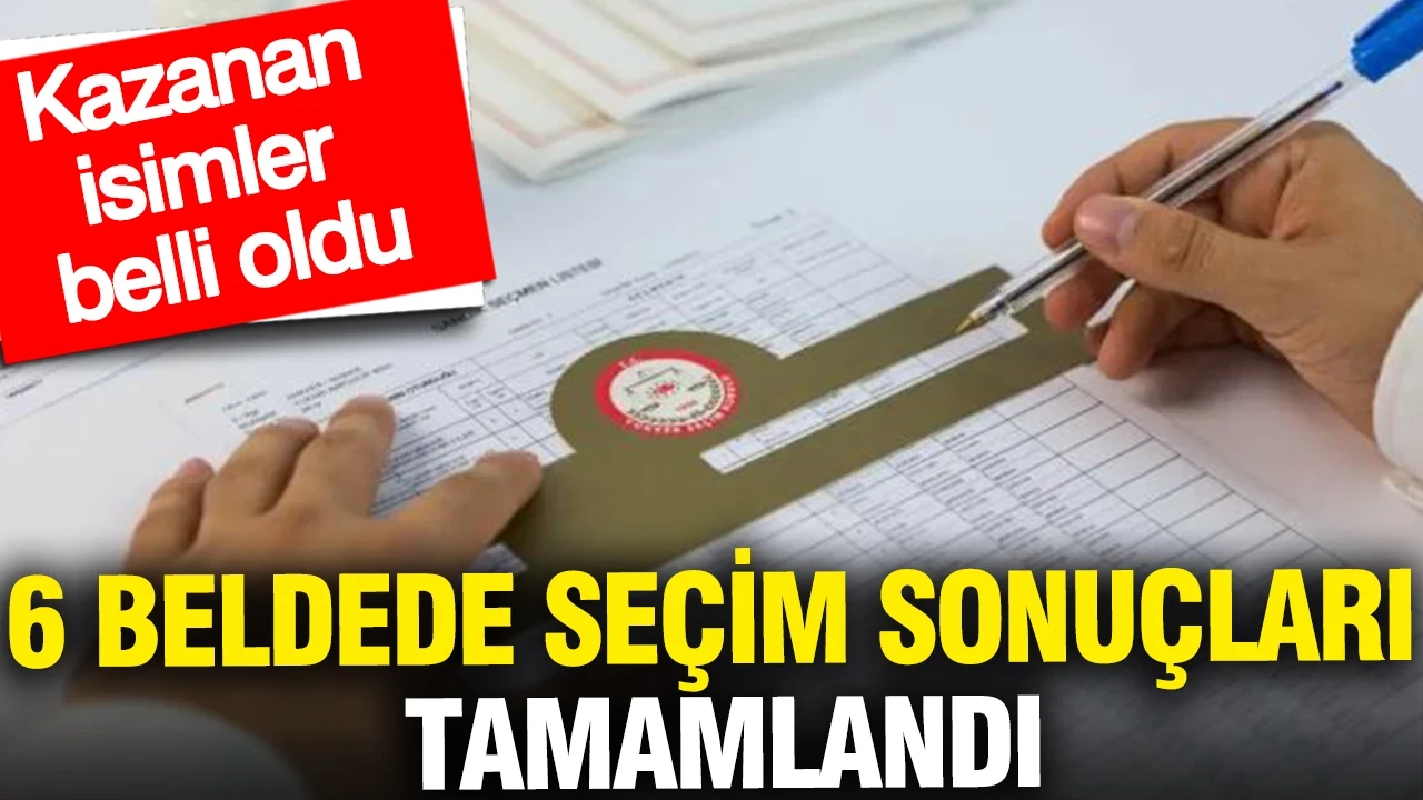 6 beldede seçim sonuçlarıi: Kazanan isimler belli oldu