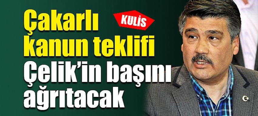 Çakarlı kanun teklifi  Çelik’in başını ağrıtacak