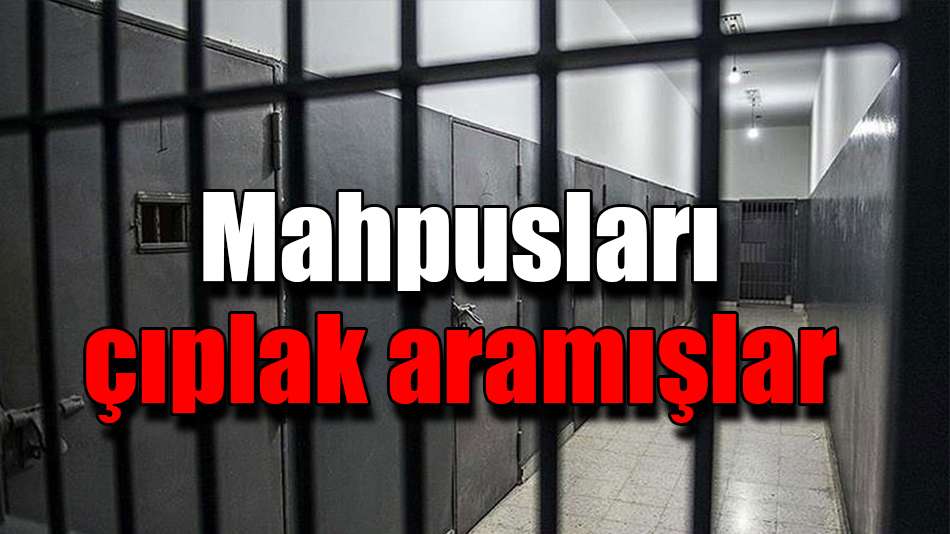 Mahpusları çıplak aramışlar