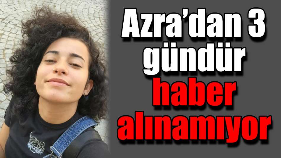 Azra’dan 3 gündür haber alınamıyor