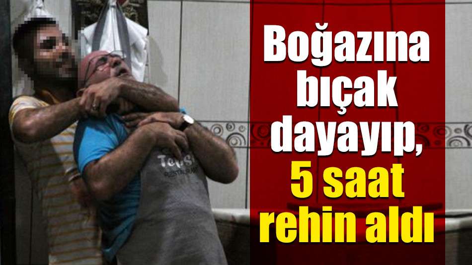 Boğazına bıçak dayayıp, 5 saat rehin aldı