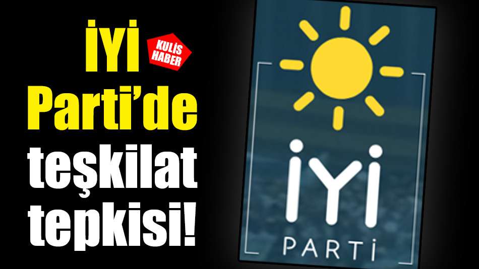 İYİ Parti’de teşkilat tepkisi!