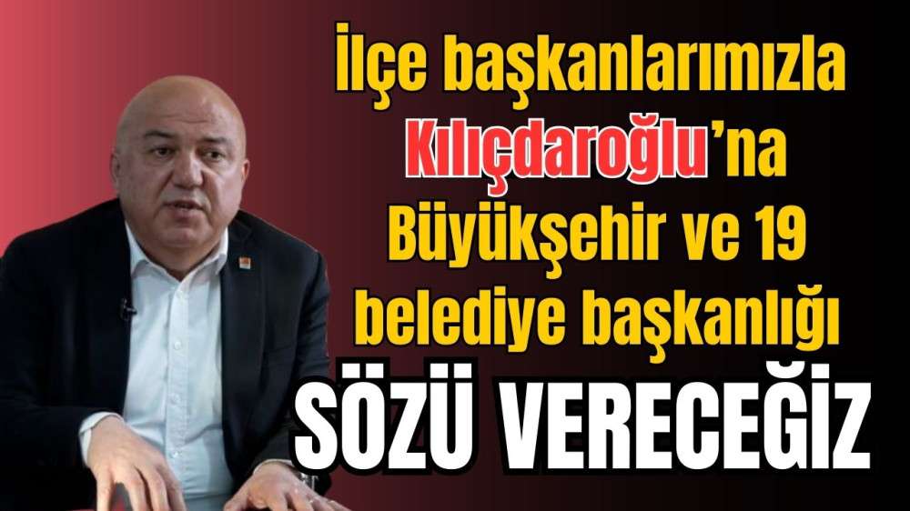 ‘İlçe başkanlarımızla Kılıçdaroğlu’na Büyükşehir ve 19 belediye başkanlığı SÖZÜ VERECEĞİZ’