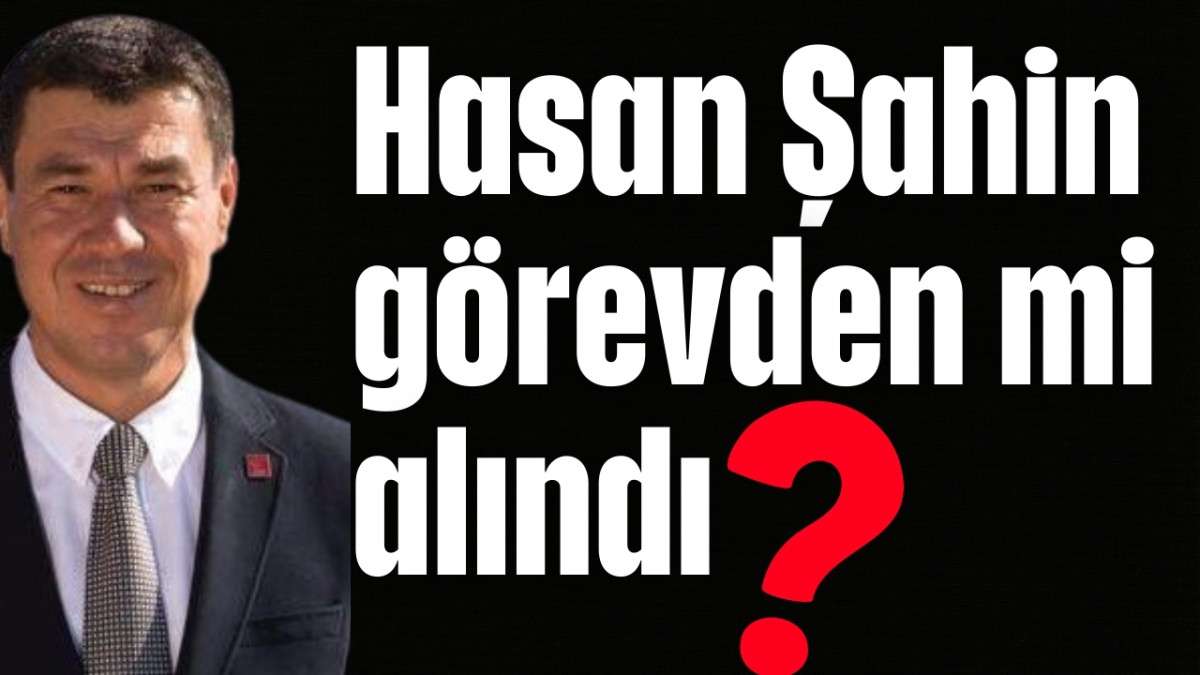 Hasan Şahin görevden mi alındı