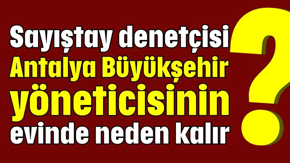 Sayıştay denetçisi Antalya Büyükşehir yöneticisinin evinde neden kalır?