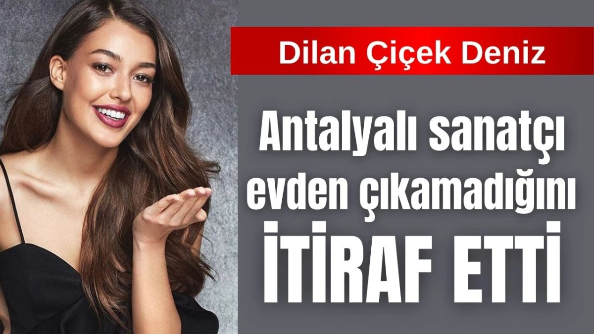 Antalyalı sanatçı Dilan Çiçek Deniz evden çıkamadığını itiraf etti