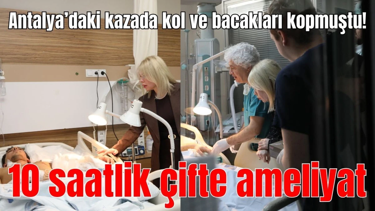 Antalya'daki kazada kol ve bacakları kopmuştu! 10 saatlik çifte ameliyat