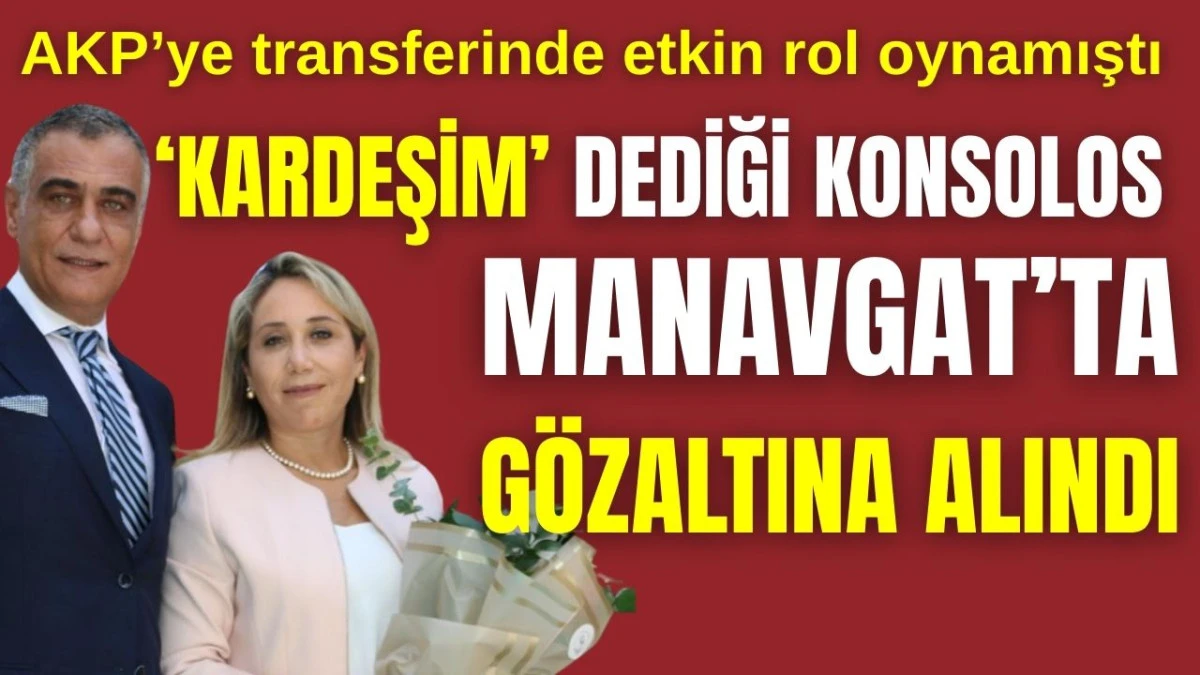AKP'ye transferinde etkin rol oynamıştı! 'Kardeşim' dediği Konsolos Manavgat'ta gözaltına alındı