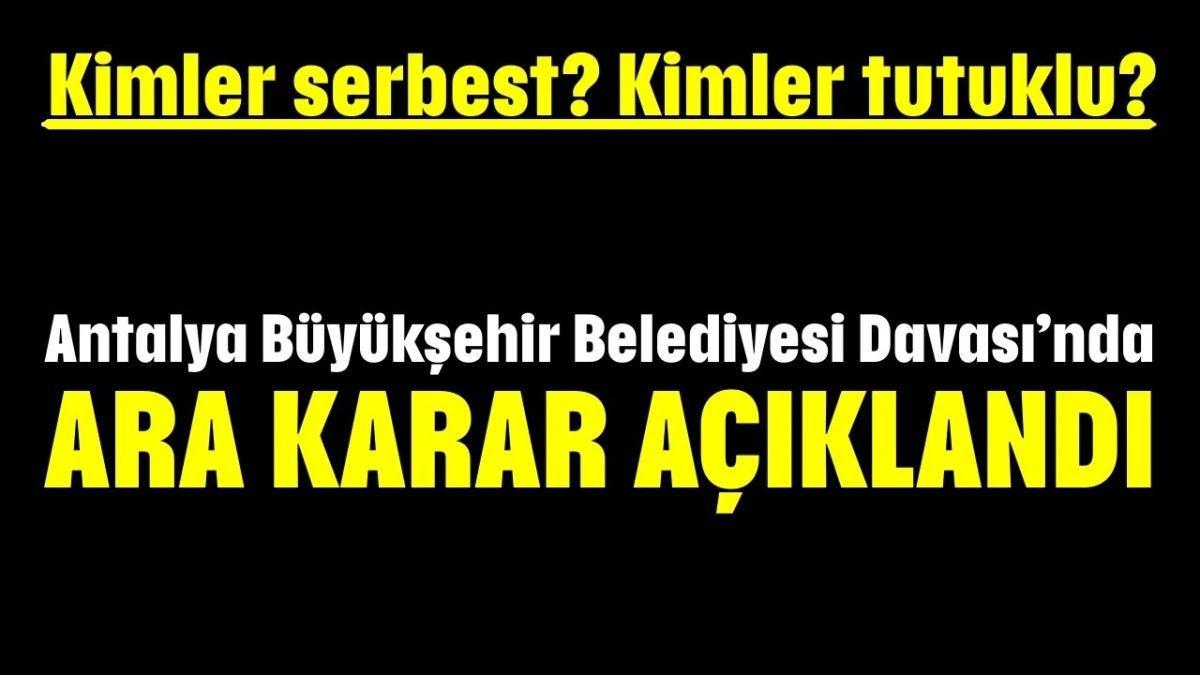 Kimler serbest? Kimler tutuklu? Antalya Büyükşehir Belediyesi Davası’nda  ara karar açıklandı 