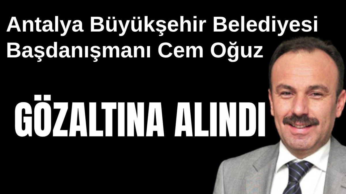 Antalya Büyükşehir Belediyesi Başdanışmanı Cem Oğuz gözaltına alındı