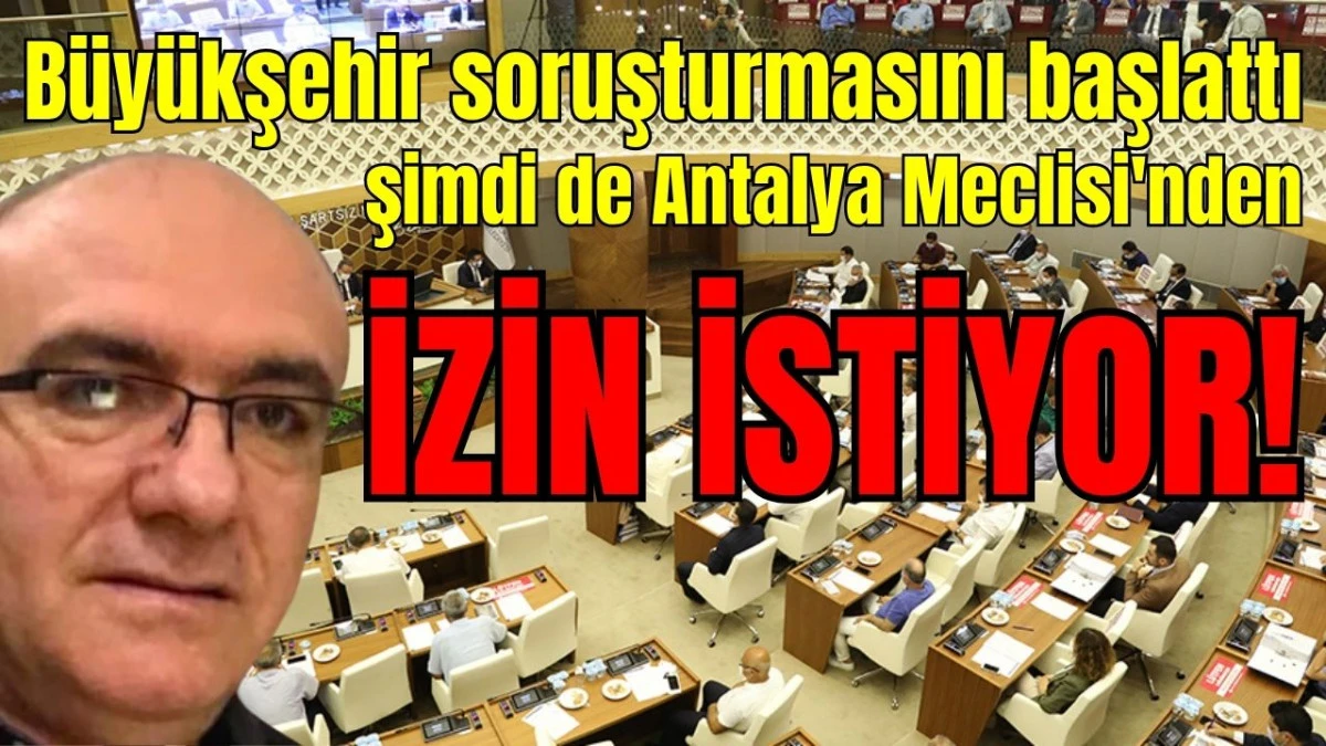Büyükşehir soruşturmasını başlattı şimdi de Antalya Meclisi'nden izin istiyor
