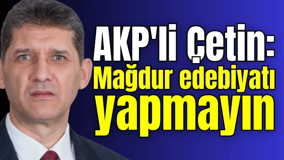AKP'li Çetin: Mağdur edebiyatı yapmayın  