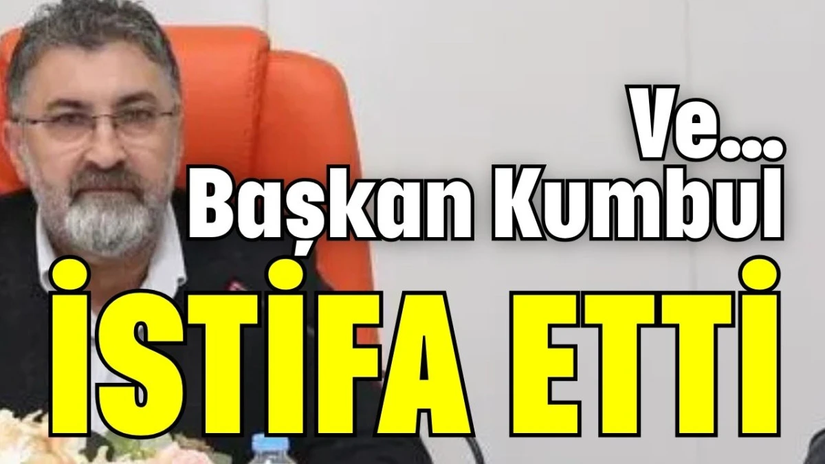 Ve… Başkan Kumbul istifa etti