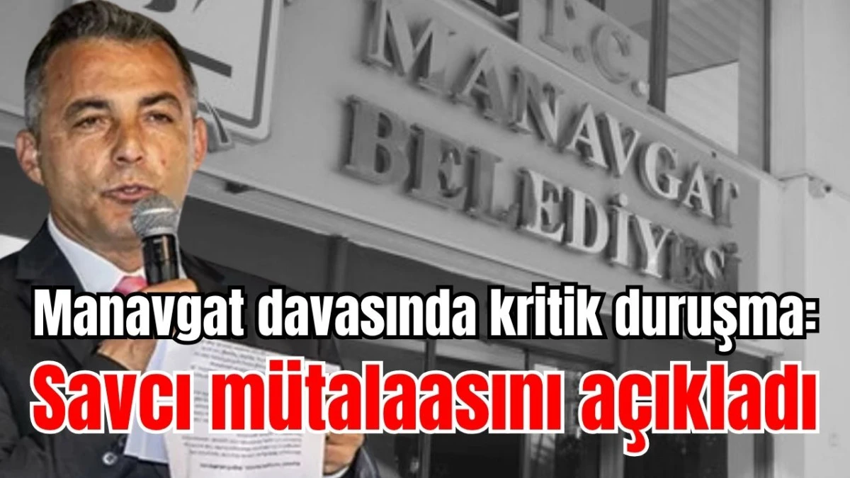 Manavgat davasında kritik duruşma: Savcı mütalaasını açıkladı