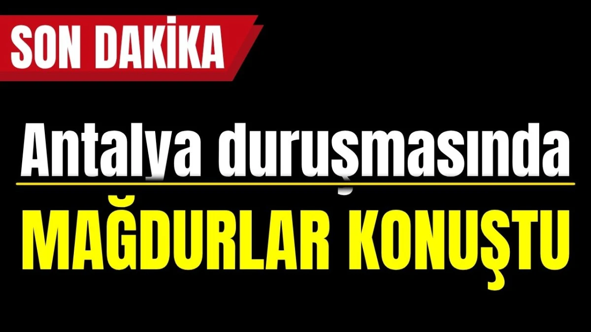 Antalya duruşmasında mağdurlar konuştu 