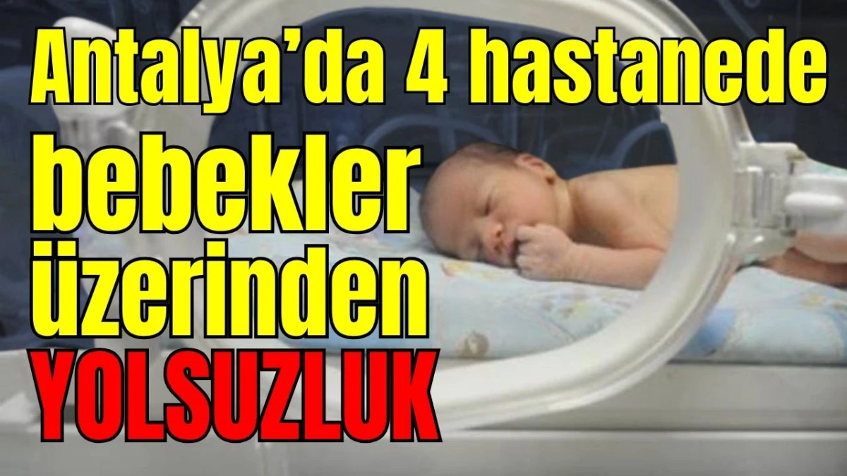 Antalya’da 4 hastanede bebekler üzerinden yolsuzluk 
