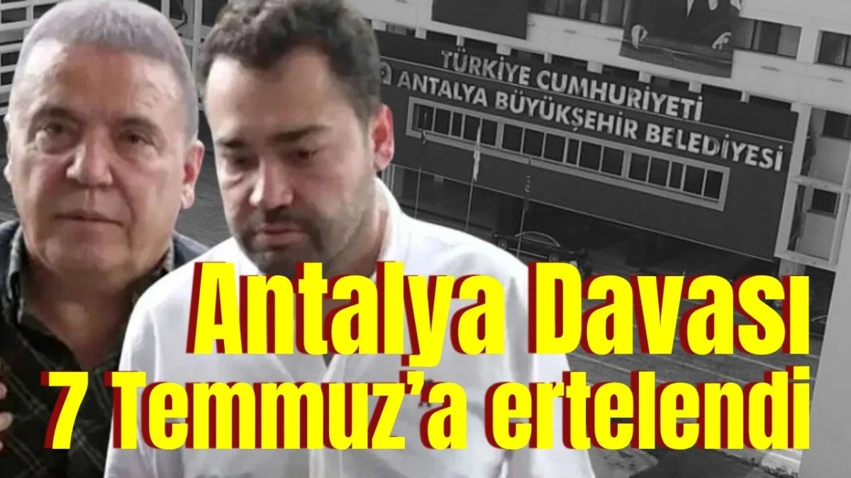 Antalya Davası 7 Temmuz’a ertelendi 