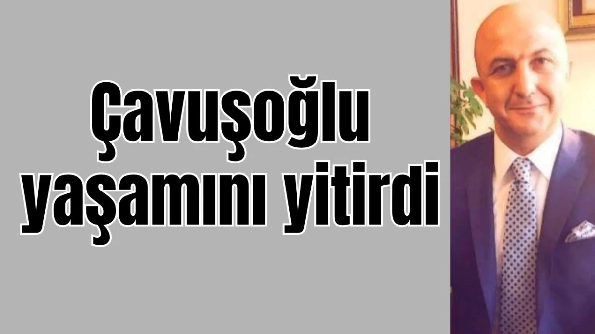 Çavuşoğlu yaşamını yitirdi