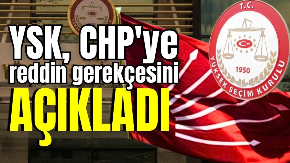 YSK, CHP'ye reddin gerekçesini açıkladı