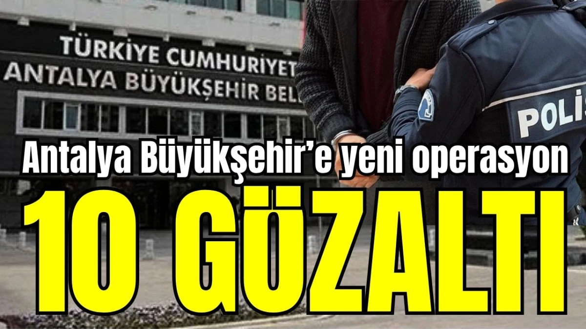 Antalya Büyükşehir Belediyesi'ne yeni operasyon: 10 gözaltı 
