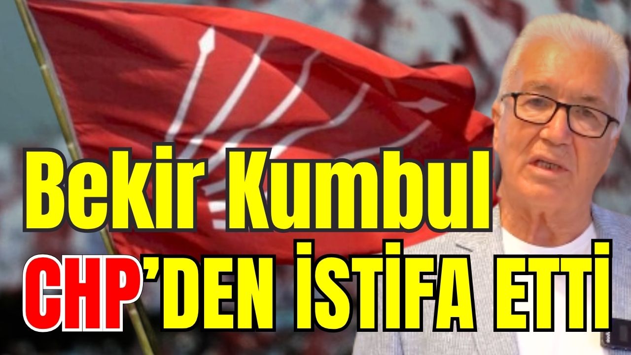 Bekir Kumbul CHP’den istifa etti