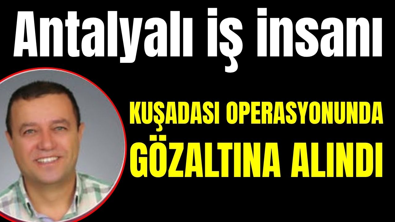 Antalyalı iş insanı Kuşadası operasyonunda gözaltına alındı