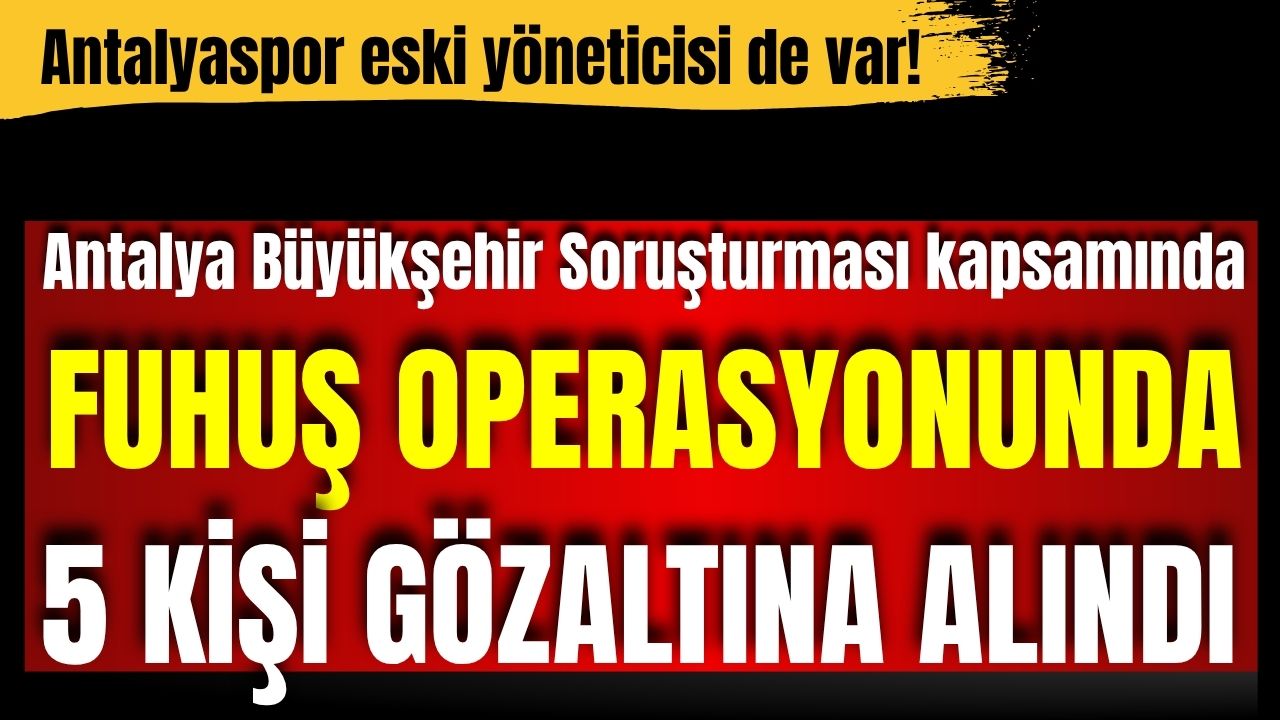 Antalya Büyükşehir Belediyesi Soruşturması kapsamında fuhuş operasyonu! Antalyaspor eski yöneticisi de var