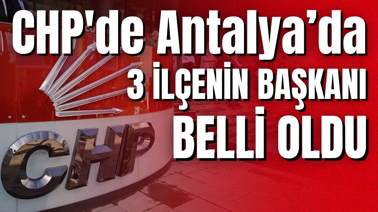 CHP'de Antalya’da 3 ilçenin başkanı belli oldu 