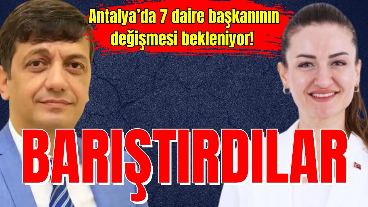 Antalya’da 7 daire başkanının değişmesi bekleniyor! Barıştırdılar