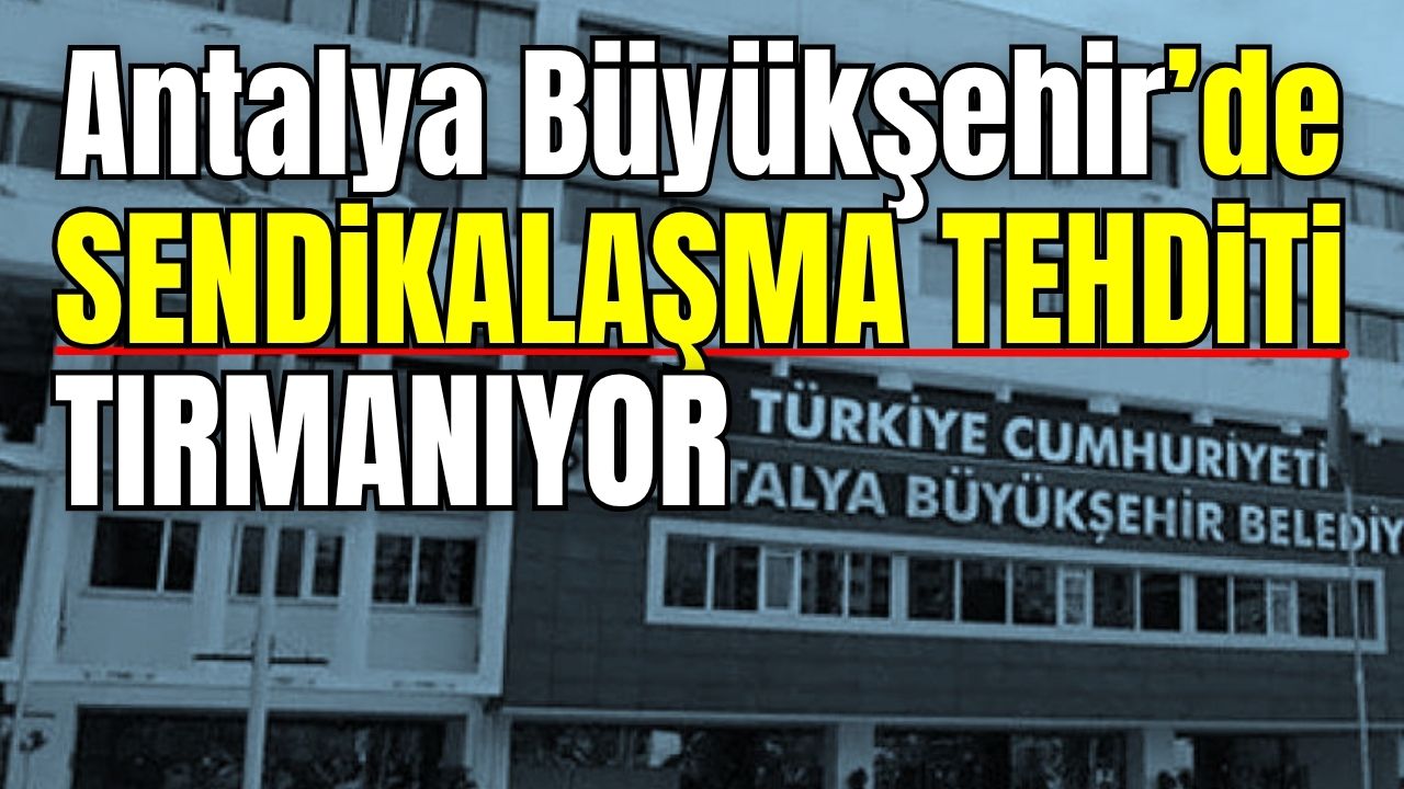 Antalya Büyükşehir Belediyesi’nde sendikalaşma tehditi tırmanıyor