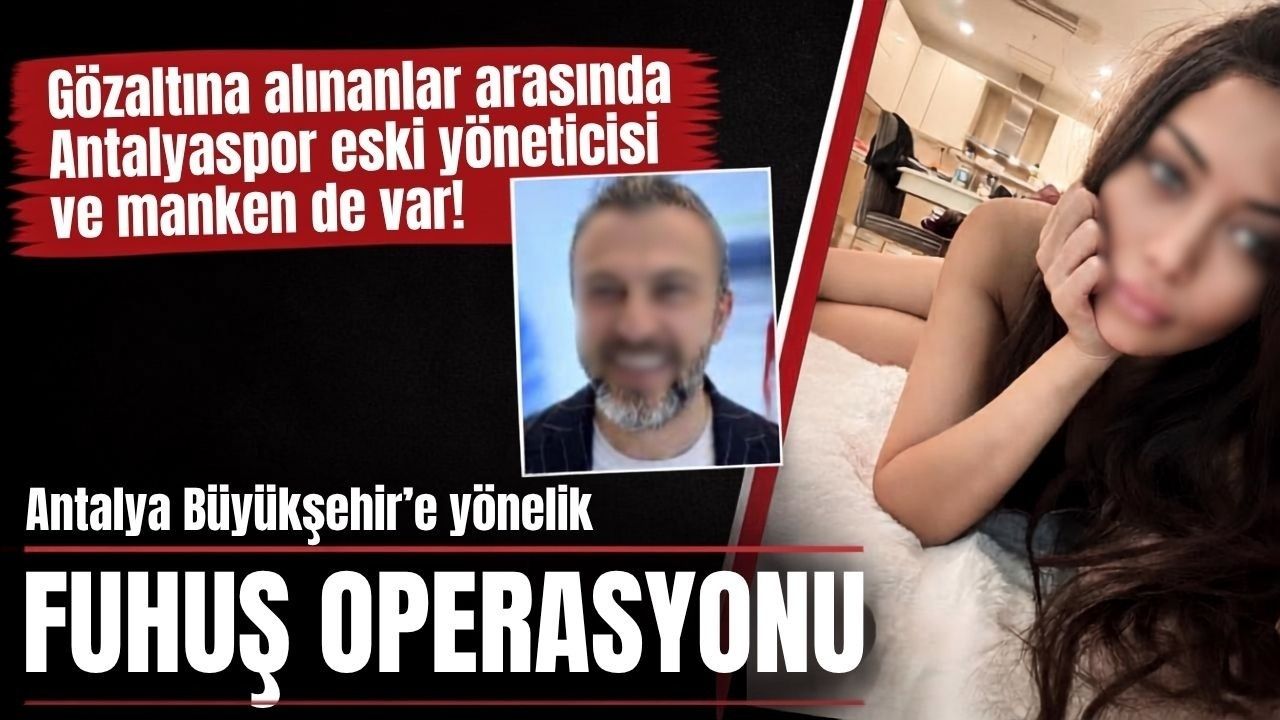 Antalya Büyükşehir Belediyesi'ne yönelik fuhuş operasyonu! Gözaltına alınanlar arasında Antalyaspor eski yöneticisi ve manken de var