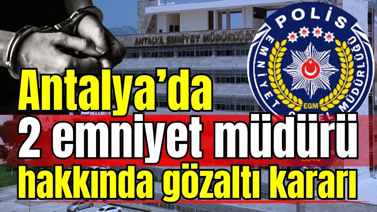 Antalya’da 2 emniyet müdürü hakkında gözaltı kararı