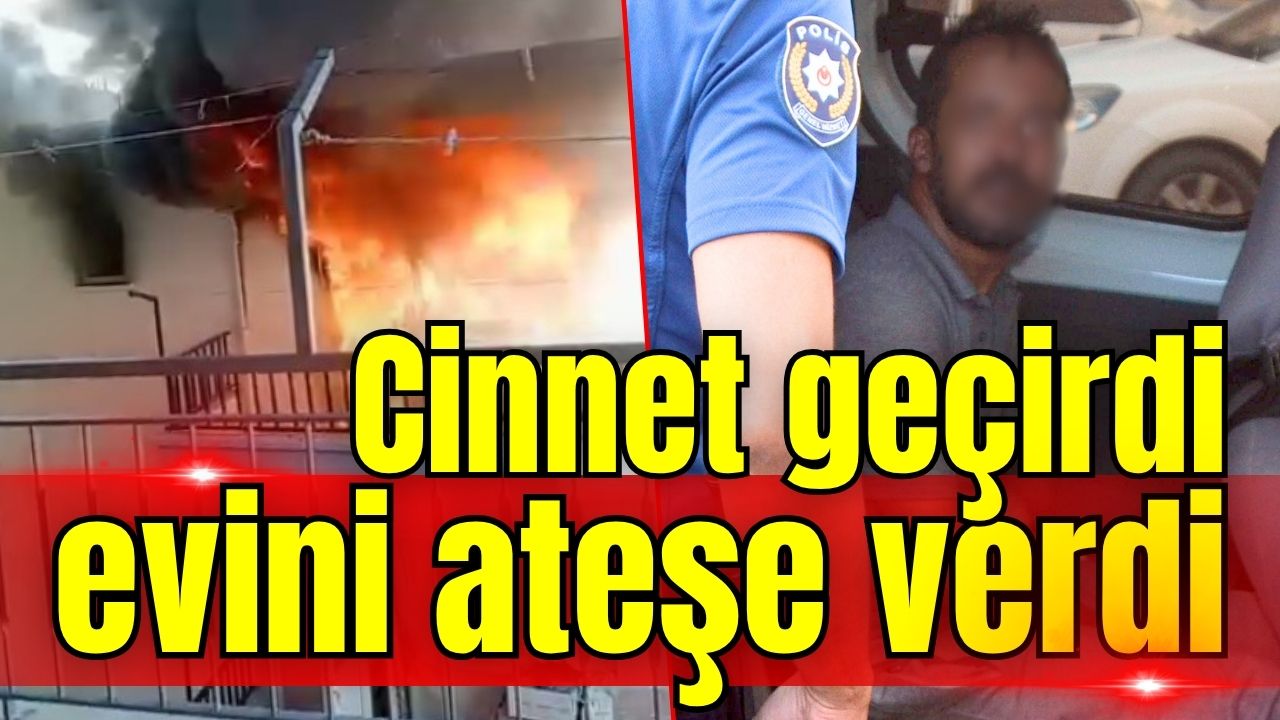 Antalya'da cinnet geçirdi evini ateşe verdi