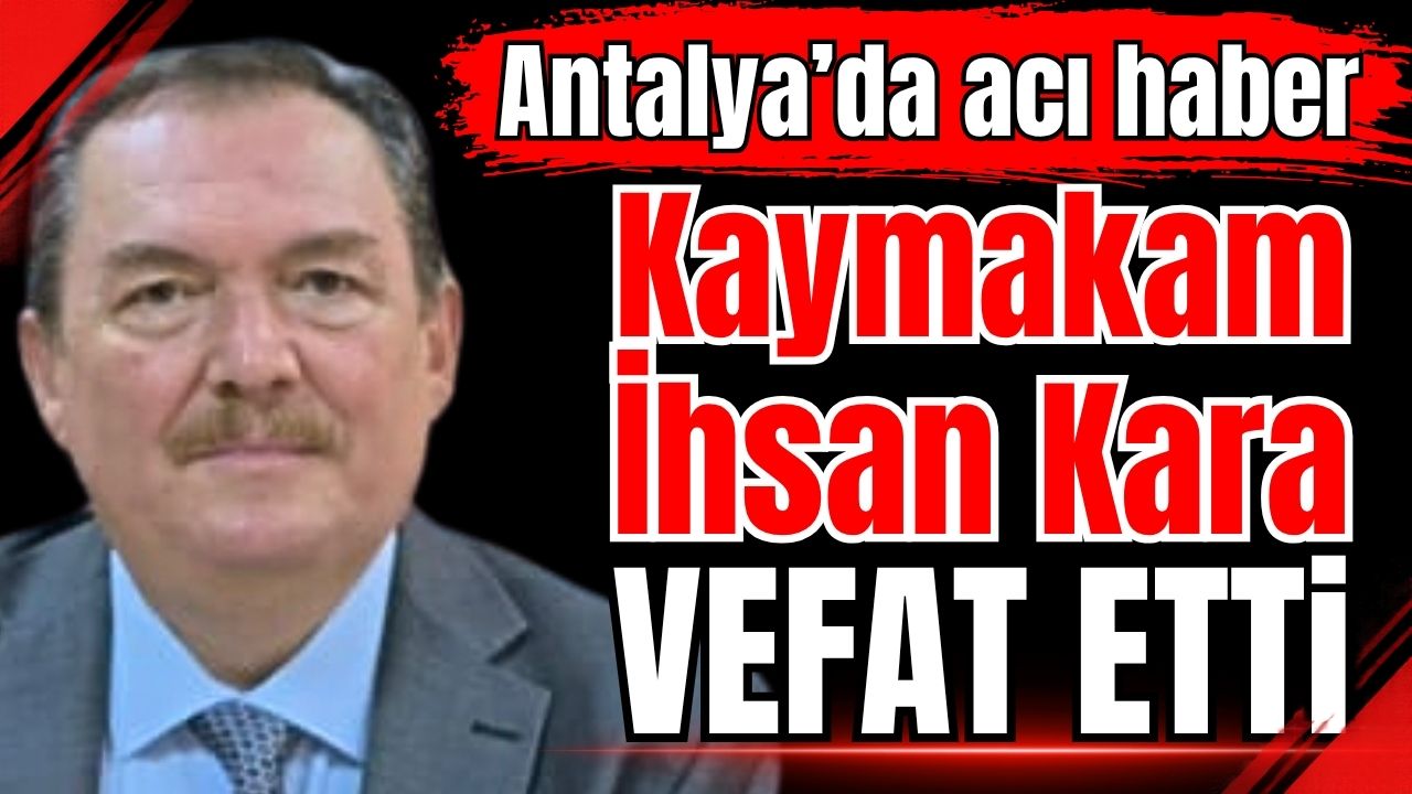 Antalya'da acı haber: Kaymakam İhsan Kara vefat etti 