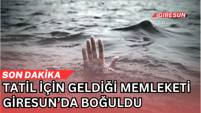 Son dakika! Tatil için geldiği memleketi Giresun'da boğuldu