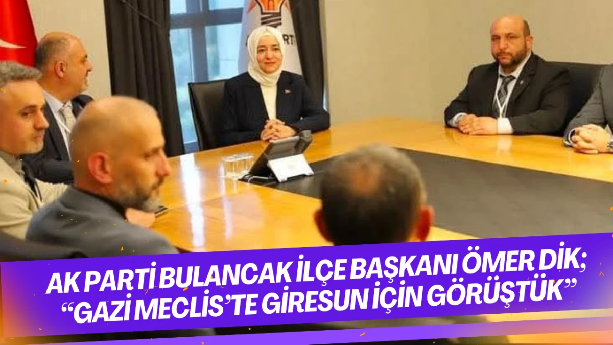 AK Parti Bulancak İlçe Başkanı Ömer Dik; “Gazi Meclis’te Giresun İçin Görüştük”