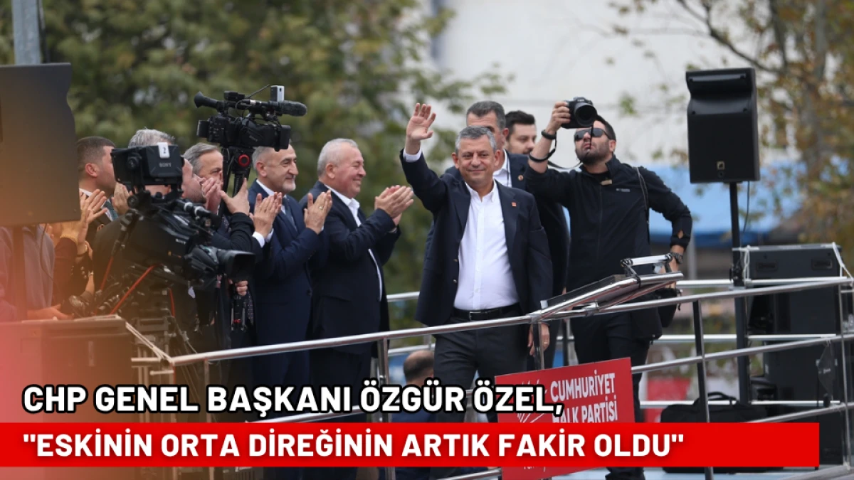 CHP Genel Başkanı Özel, "Eskinin orta direğinin artık fakir oldu"