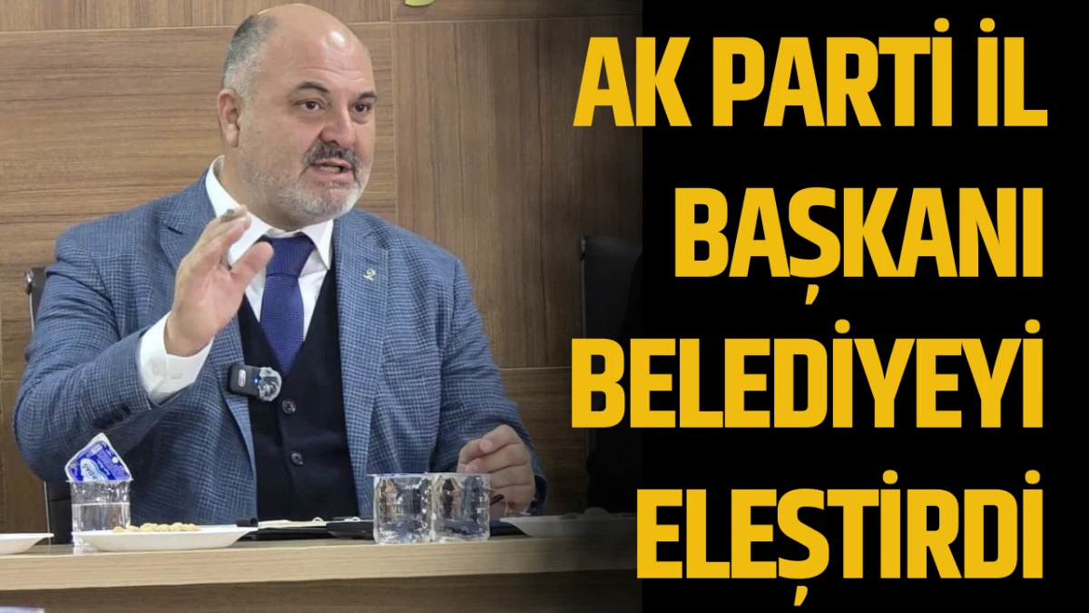 AK Parti İl Başkanı Belediyeyi eleştirdi