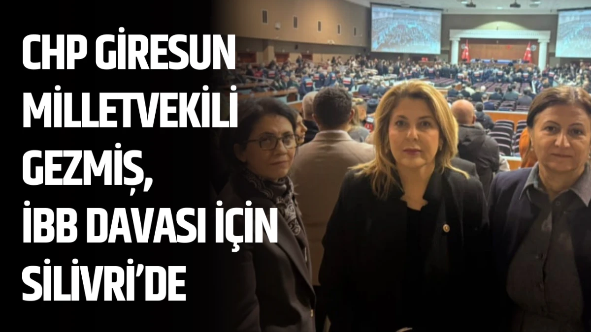 CHP Giresun Milletvekili Gezmiş, İBB davası için Silivri’de
