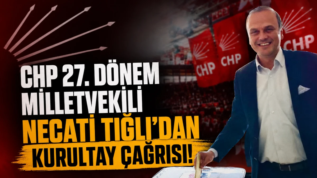 CHP 27. Dönem Milletvekili  Necati Tığlı’dan kurultay çağrısı! 