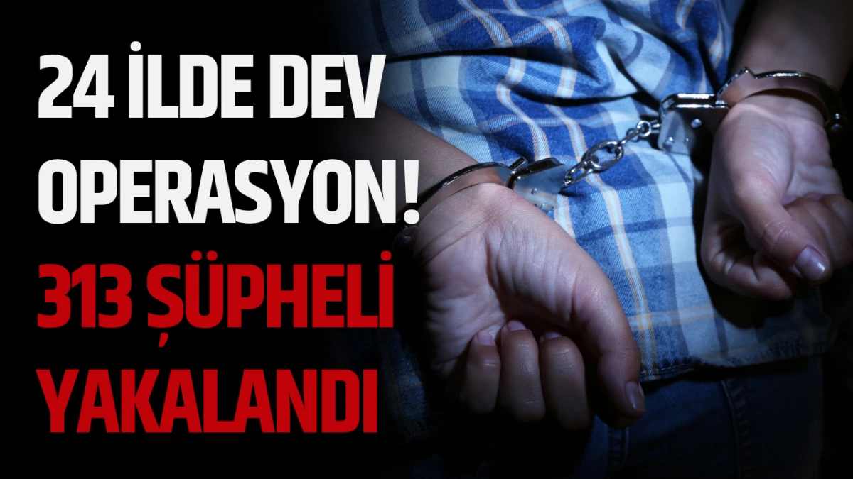 24 İlde Dev Operasyon! 313 Şüpheli Yakalandı