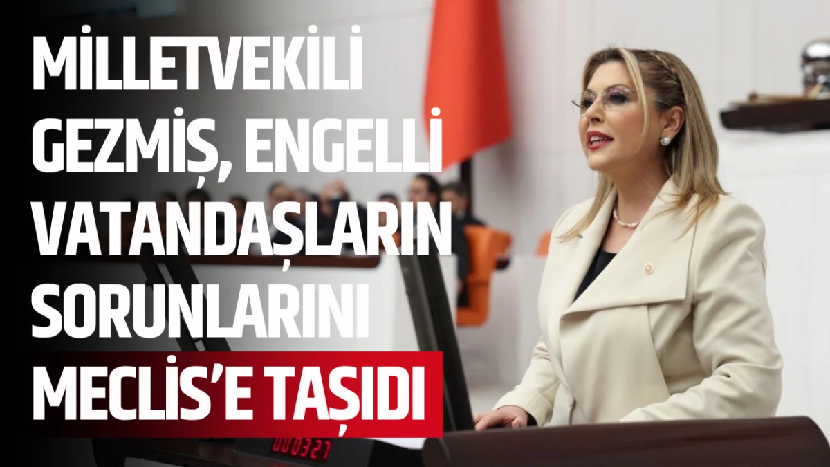Milletvekili Gezmiş, engelli vatandaşların sorunlarını Meclis’e taşıdı