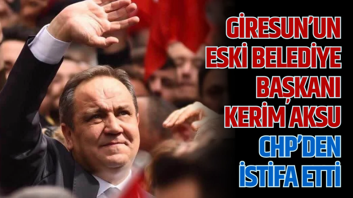 Giresun’un Eski Belediye Başkanı Kerim Aksu CHP’den İstifa Etti