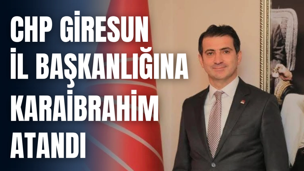 CHP Giresun İl Başkanlığına Karaibrahim atandı