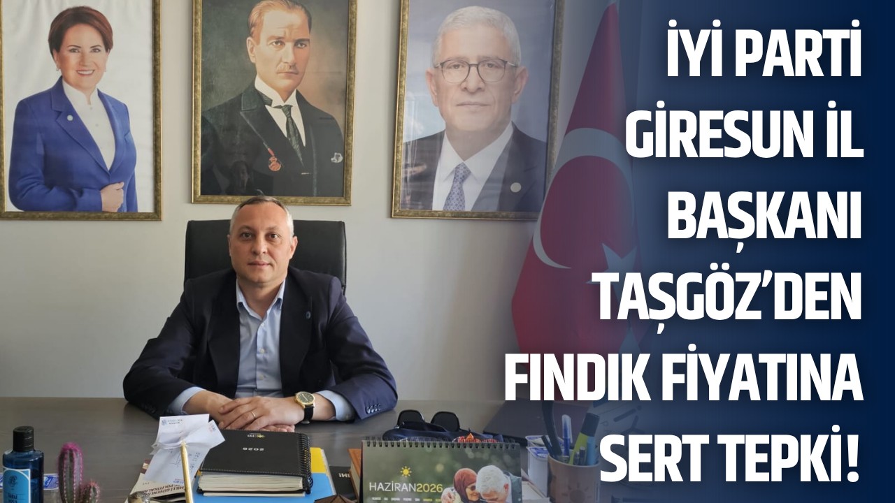 İYİ Parti Giresun İl Başkanı Taşgöz’den fındık fiyatına sert tepki!