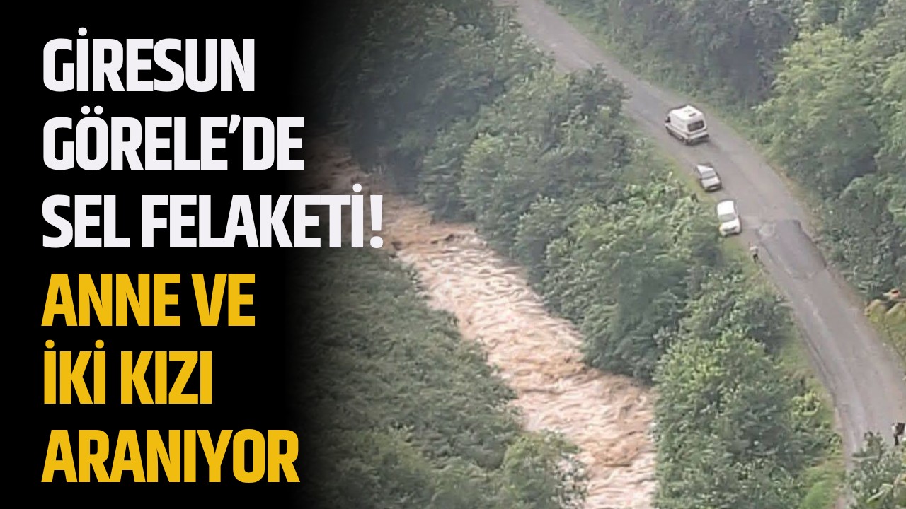 Giresun Görele’de sel felaketi! Anne ve iki kızı aranıyor