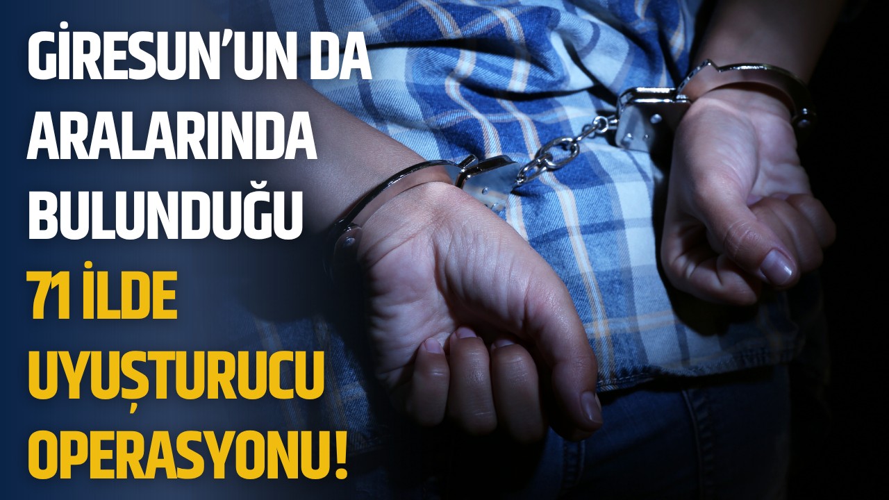 Giresun’un da aralarında bulunduğu 71 ilde uyuşturucu operasyonu! 