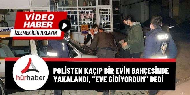 Polisten kaçıp bir evin bahçesinde yakalandı, "Eve gidiyordum" dedi
