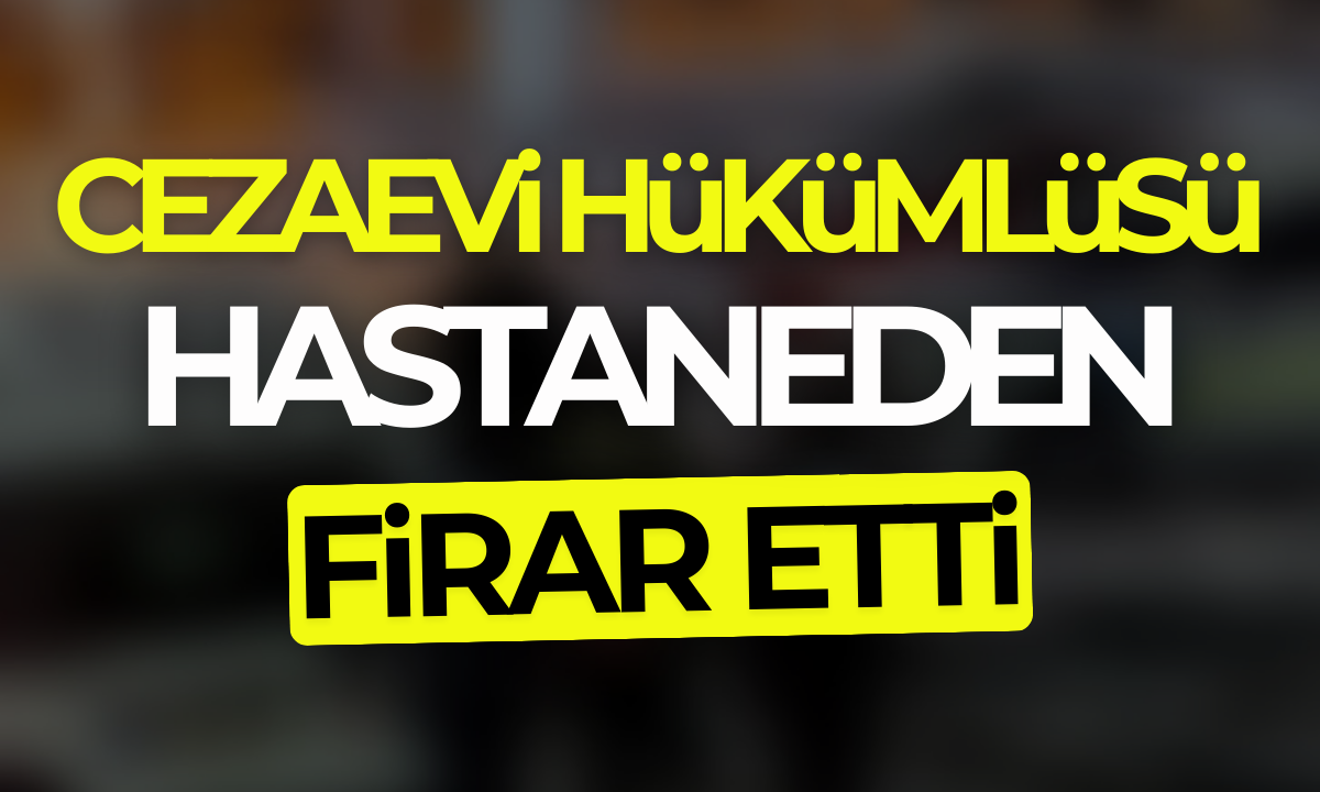 Cezaevi hükümlüsü hastaneden firar etti! 